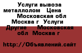 Услуги вывоза металлолом › Цена ­ 10 000 - Московская обл., Москва г. Услуги » Другие   . Московская обл.,Москва г.